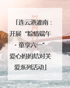 连云港灌南：开展“粽情端午・童享六一” 爱心妈妈结对关爱系列活动
