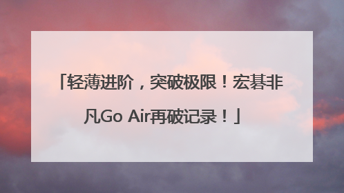 轻薄进阶，突破极限！宏碁非凡Go Air再破记录！