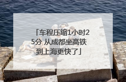 车程压缩1小时25分 从成都坐高铁到上海更快了