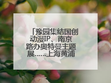 豫园集结国创动漫IP、南京路办奥特曼主题展……上海黄浦夜生活节启动