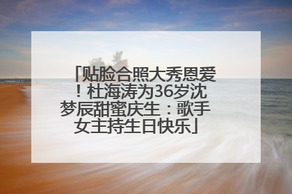 贴脸合照大秀恩爱！杜海涛为36岁沈梦辰甜蜜庆生：歌手女主持生日快乐