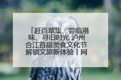 赶百草集、尝临港味、寻旧时光 泸州合江首届美食文化节解锁文旅新体验丨网络中国节·端午