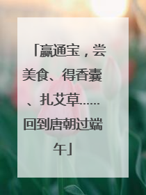 赢通宝，尝美食、得香囊、扎艾草……回到唐朝过端午