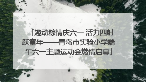 趣动粽情庆六一 活力四射跃童年——青岛市实验小学端午六一主题运动会燃情启幕