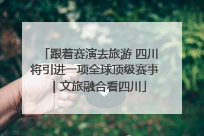 跟着赛演去旅游 四川将引进一项全球顶级赛事｜文旅融合看四川
