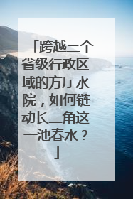 跨越三个省级行政区域的方厅水院，如何链动长三角这一池春水？