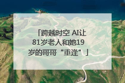 跨越时空 AI让81岁老人和她19岁的哥哥“重逢”
