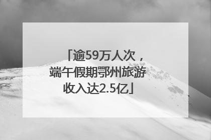 逾59万人次，端午假期鄂州旅游收入达2.5亿