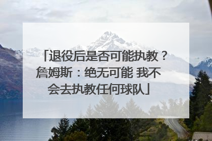退役后是否可能执教？詹姆斯：绝无可能 我不会去执教任何球队
