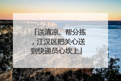 送清凉、帮分拣，江汉区把关心送到快递员心坎上