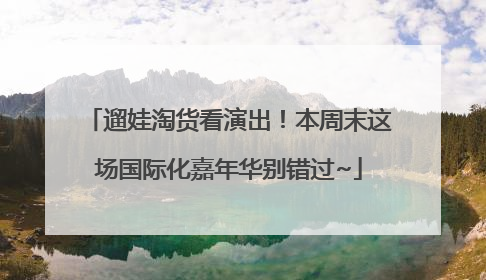 遛娃淘货看演出！本周末这场国际化嘉年华别错过~