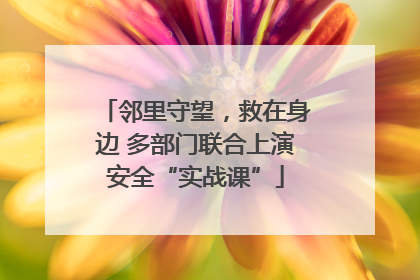邻里守望，救在身边 多部门联合上演安全“实战课”