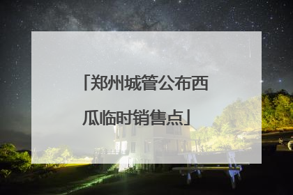 郑州城管公布西瓜临时销售点