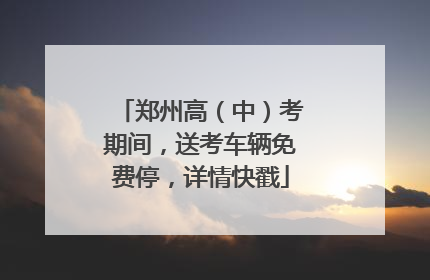 郑州高（中）考期间，送考车辆免费停，详情快戳