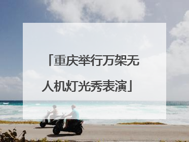 重庆举行万架无人机灯光秀表演