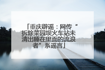 重庆辟谣：网传“拆除菜园坝火车站未清出睡在里面的流浪者”系谣言