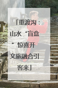 重渡沟：山水“盲盒”惊喜开 文旅融合引客来