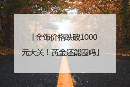金饰价格跌破1000元大关！黄金还能囤吗