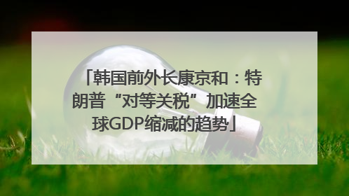 韩国前外长康京和：特朗普“对等关税”加速全球GDP缩减的趋势