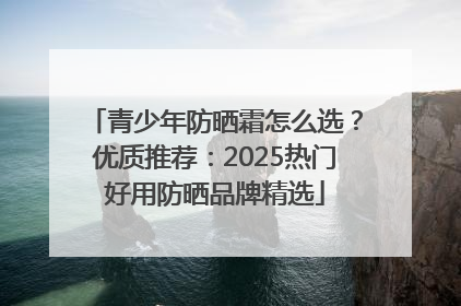 青少年防晒霜怎么选？优质推荐：2025热门好用防晒品牌精选