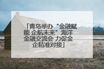 青岛举办“金融赋能 企航未来”海洋金融交流会 力促金企精准对接