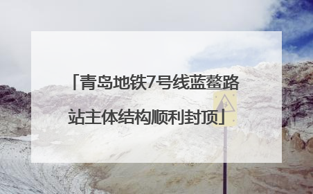 青岛地铁7号线蓝鳌路站主体结构顺利封顶
