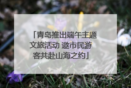 青岛推出端午主题文旅活动 邀市民游客共赴山海之约