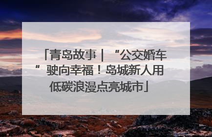 青岛故事｜“公交婚车”驶向幸福！岛城新人用低碳浪漫点亮城市