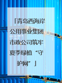 青岛西海岸公用事业集团市政公司筑牢夏季绿植“守护网”