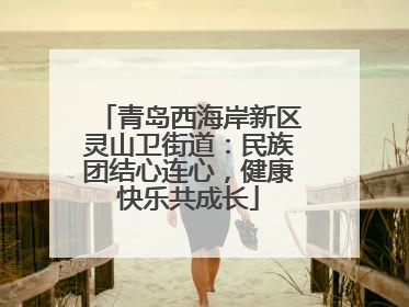 青岛西海岸新区灵山卫街道：民族团结心连心，健康快乐共成长