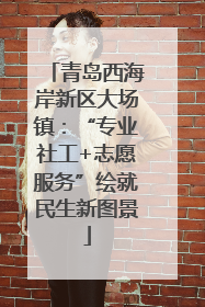 青岛西海岸新区大场镇：“专业社工+志愿服务”绘就民生新图景