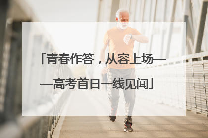 青春作答，从容上场——高考首日一线见闻