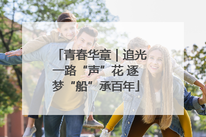 青春华章｜追光一路“声”花 逐梦“船”承百年