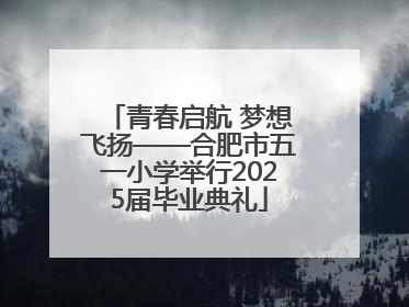青春启航 梦想飞扬——合肥市五一小学举行2025届毕业典礼