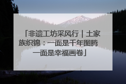 非遗工坊采风行｜土家族织锦：一面是千年图腾 一面是幸福画卷