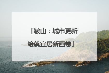 鞍山：城市更新绘就宜居新画卷