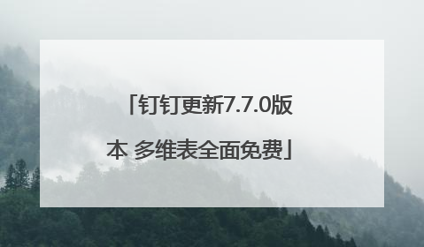 钉钉更新7.7.0版本 多维表全面免费