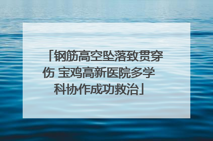 钢筋高空坠落致贯穿伤 宝鸡高新医院多学科协作成功救治