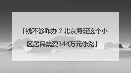 钱不够咋办？北京海淀这个小区居民集资344万元修路