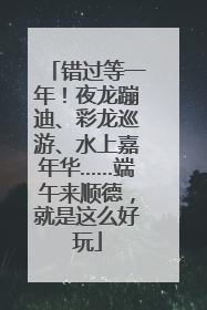 错过等一年！夜龙蹦迪、彩龙巡游、水上嘉年华……端午来顺德，就是这么好玩