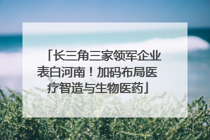 长三角三家领军企业表白河南！加码布局医疗智造与生物医药