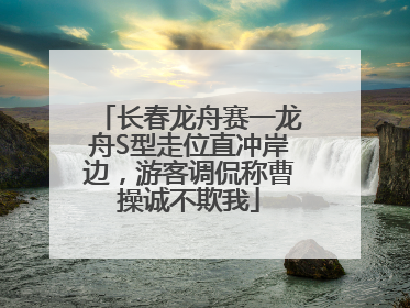 长春龙舟赛一龙舟S型走位直冲岸边，游客调侃称曹操诚不欺我