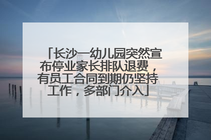 长沙一幼儿园突然宣布停业家长排队退费，有员工合同到期仍坚持工作，多部门介入