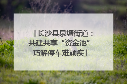 长沙县泉塘街道：共建共享“资金池” 巧解停车难顽疾