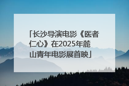 长沙导演电影《医者仁心》在2025年麓山青年电影展首映