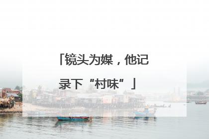 镜头为媒，他记录下“村味”