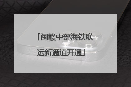 闽赣中部海铁联运新通道开通