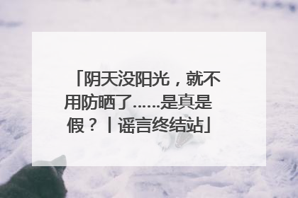 阴天没阳光，就不用防晒了……是真是假？丨谣言终结站