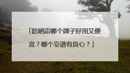 防晒霜哪个牌子好用又便宜？哪个靠谱有良心？