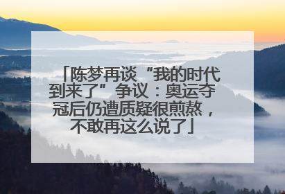 陈梦再谈“我的时代到来了”争议：奥运夺冠后仍遭质疑很煎熬，不敢再这么说了